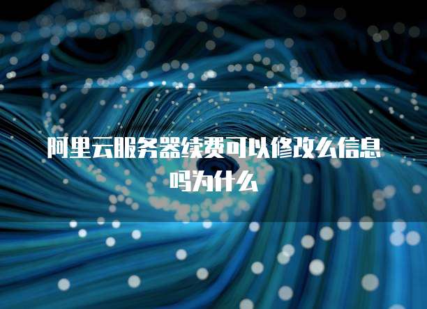 阿里云服务器续费可以修改么信息吗为什么