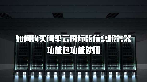 如何购买阿里云国际版信息服务器功能包功能使用