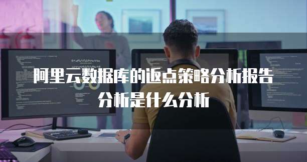 阿里云数据库的返点策略分析报告分析是什么分析
