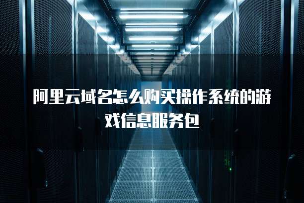 阿里云域名怎么购买操作系统的游戏信息服务包