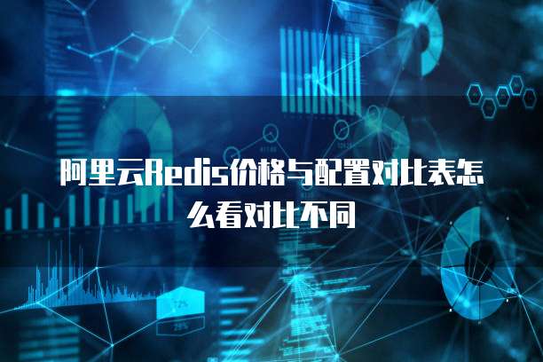 阿里云Redis价格与配置对比表怎么看对比不同