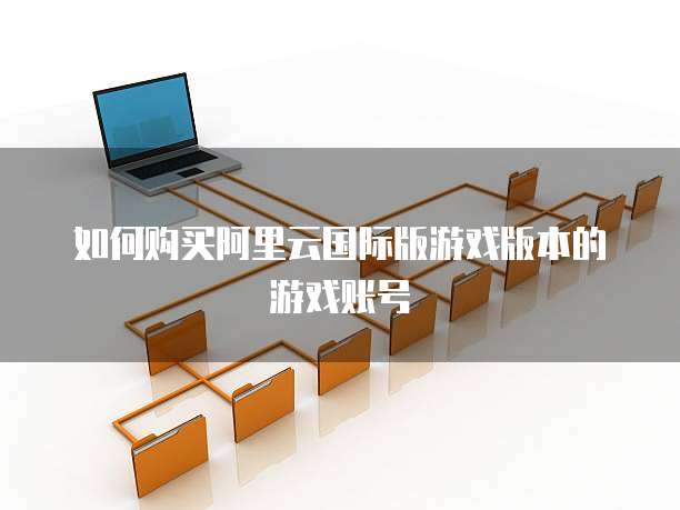 如何购买阿里云国际版游戏版本的游戏账号