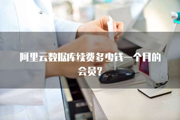 阿里云数据库续费多少钱一个月的会员?