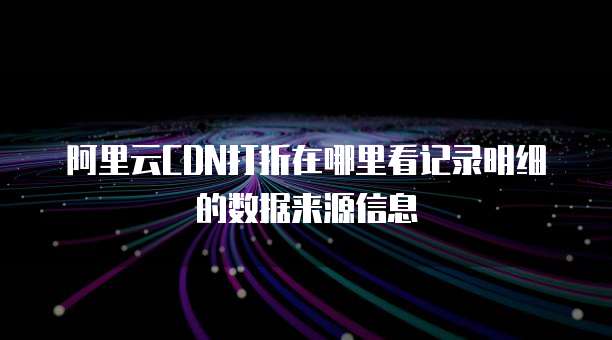 阿里云CDN打折在哪里看记录明细的数据来源信息