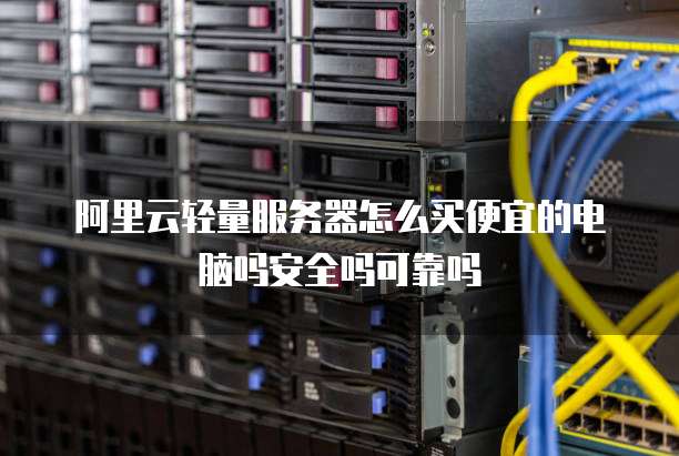 阿里云轻量服务器怎么买便宜的电脑吗安全吗可靠吗