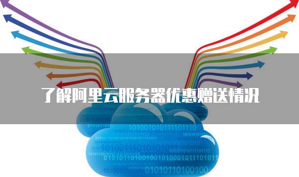 了解阿里云服务器优惠赠送情况