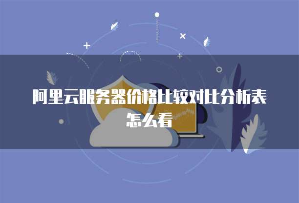 阿里云服务器价格比较对比分析表怎么看