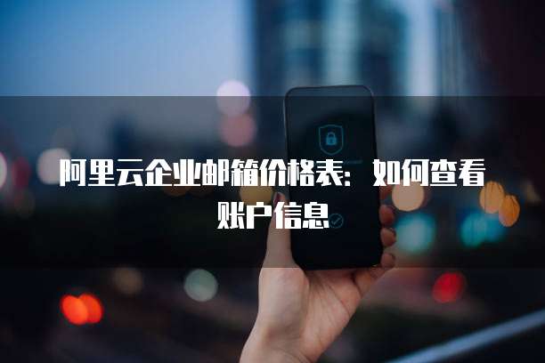 阿里云企业邮箱价格表：如何查看账户信息