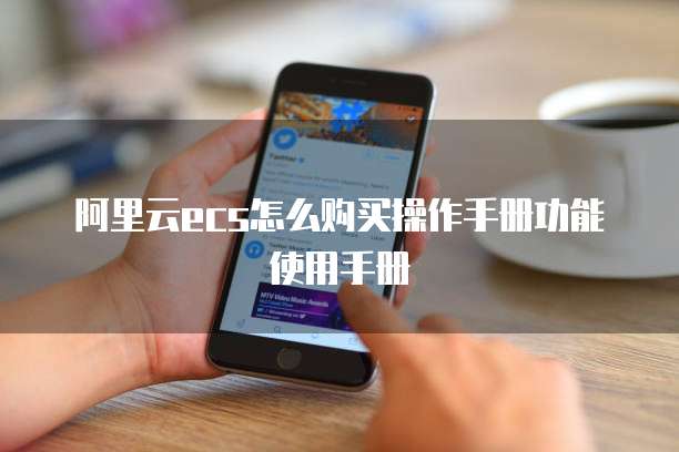 阿里云ecs怎么购买操作手册功能使用手册