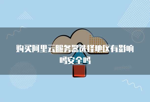 购买阿里云服务器选择地区有影响吗安全吗