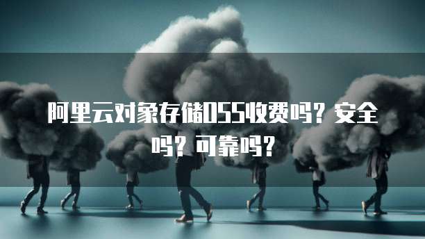 阿里云对象存储OSS收费吗?安全吗?可靠吗?