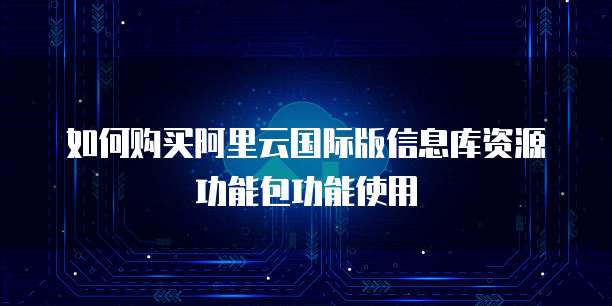 如何购买阿里云国际版信息库资源功能包功能使用