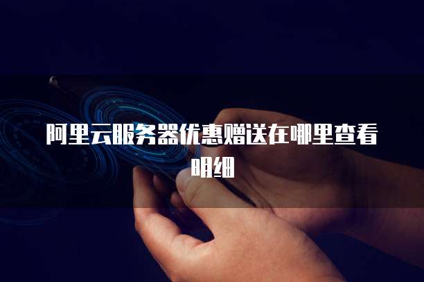 阿里云服务器优惠赠送在哪里查看明细