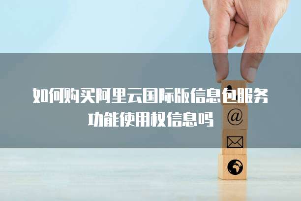 如何购买阿里云国际版信息包服务功能使用权信息吗