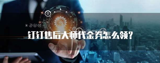 钉钉售后大师代金券怎么领?