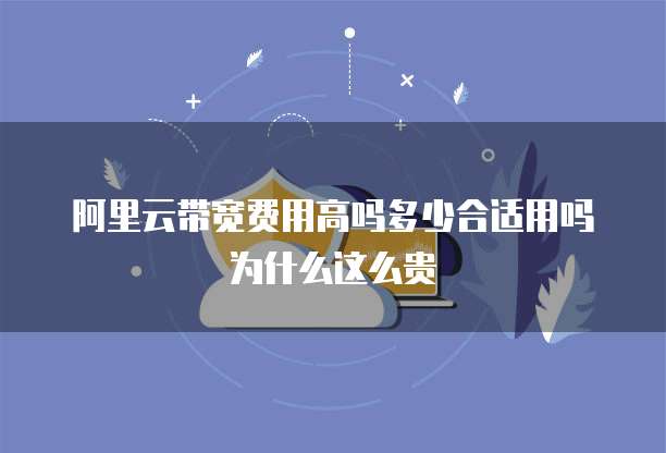 阿里云带宽费用高吗多少合适用吗为什么这么贵