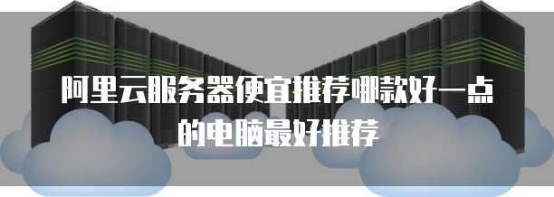 阿里云服务器便宜推荐哪款好一点的电脑最好推荐