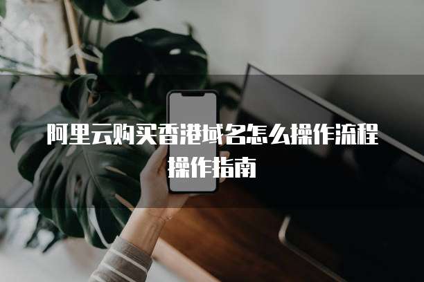 阿里云购买香港域名怎么操作流程操作指南