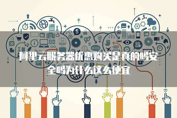 阿里云服务器优惠购买是真的吗安全吗为什么这么便宜
