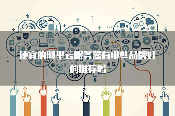 便宜的阿里云服务器有哪些品牌好的推荐吗