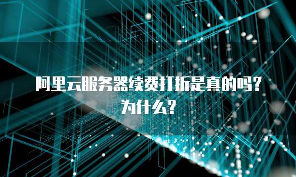 阿里云服务器续费打折是真的吗?为什么?