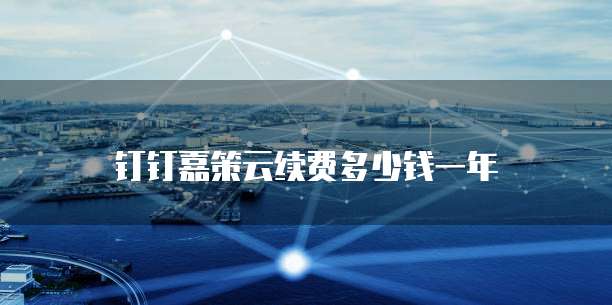 钉钉嘉策云续费多少钱一年