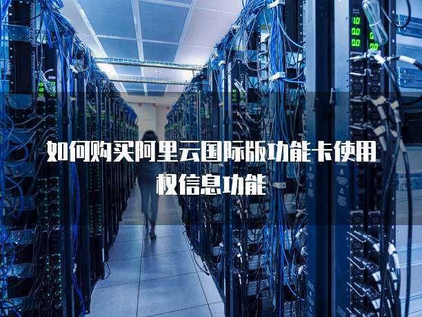 如何购买阿里云国际版功能卡使用权信息功能