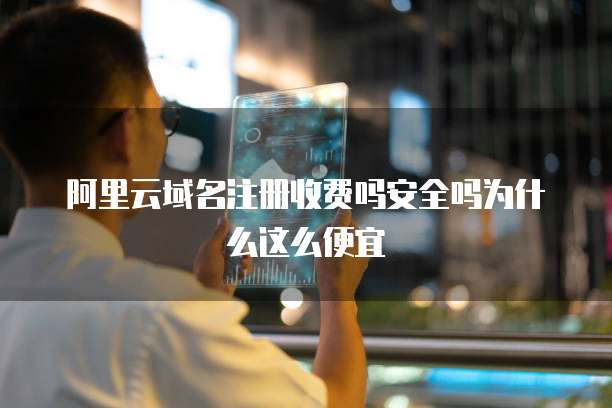 阿里云域名注册收费吗安全吗为什么这么便宜