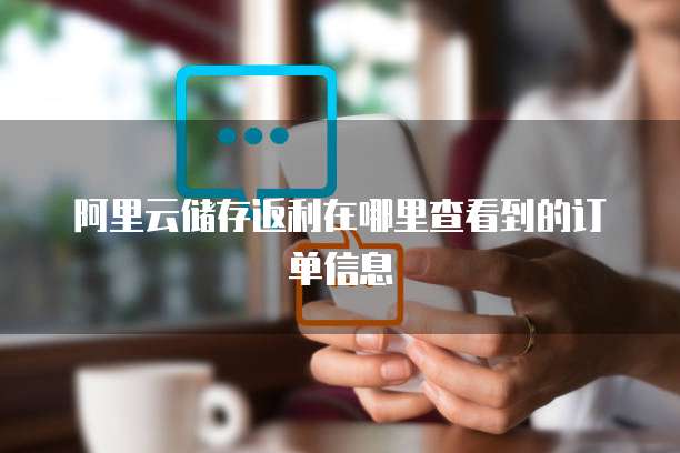 阿里云储存返利在哪里查看到的订单信息