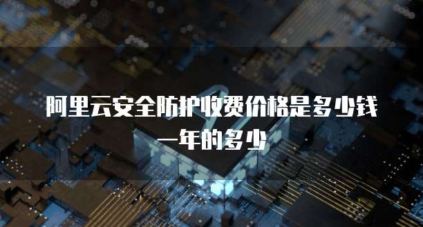 阿里云安全防护收费价格是多少钱一年的多少
