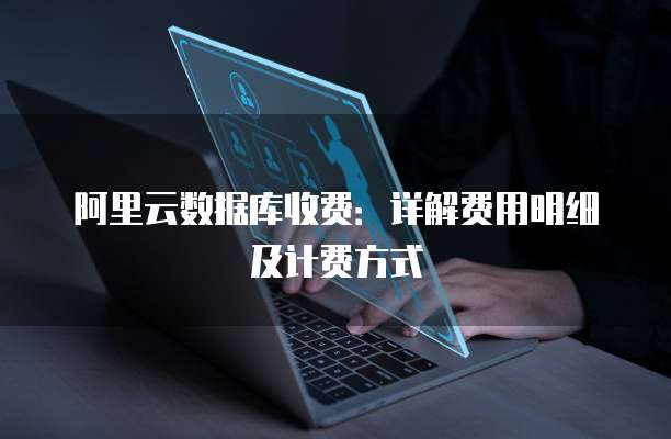 阿里云数据库收费：详解费用明细及计费方式