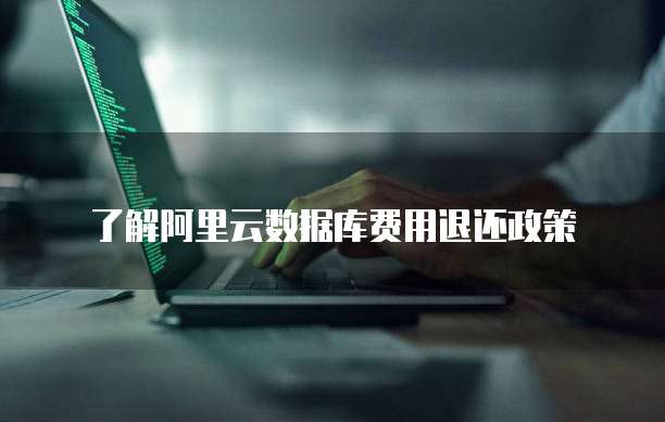 了解阿里云数据库费用退还政策