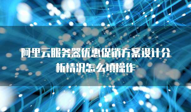 阿里云服务器优惠促销方案设计分析情况怎么填操作