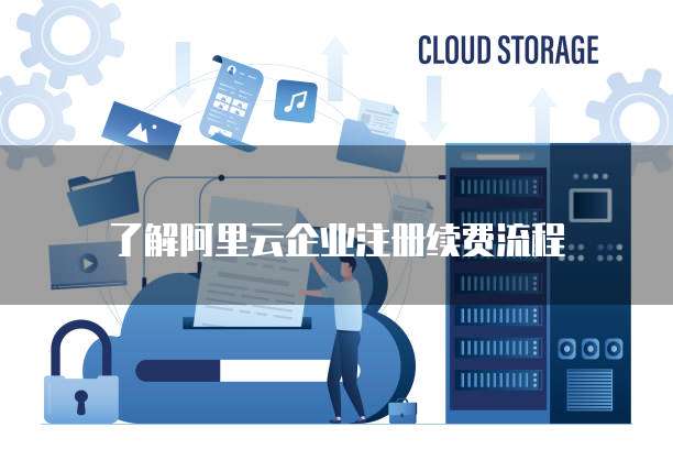 了解阿里云企业注册续费流程