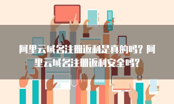 阿里云域名注册返利是真的吗?阿里云域名注册返利安全吗?