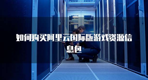 如何购买阿里云国际版游戏资源信息包