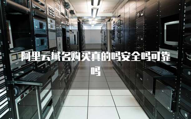 阿里云域名购买真的吗安全吗可靠吗