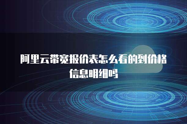 阿里云带宽报价表怎么看的到价格信息明细吗