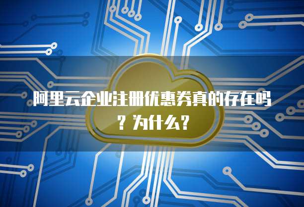 阿里云企业注册优惠券真的存在吗?为什么?