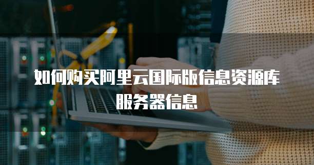 如何购买阿里云国际版信息资源库服务器信息