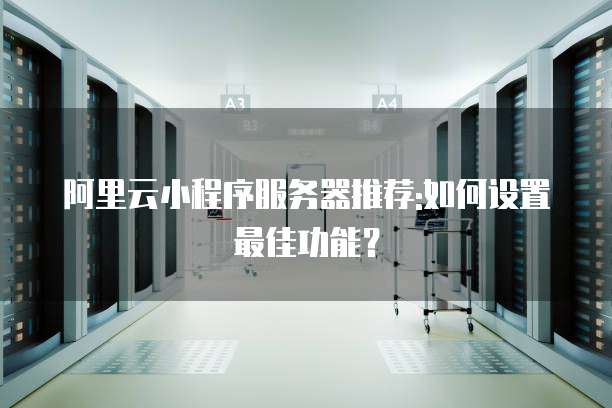 阿里云小程序服务器推荐:如何设置最佳功能?