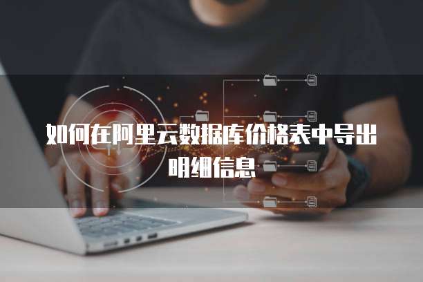 如何在阿里云数据库价格表中导出明细信息