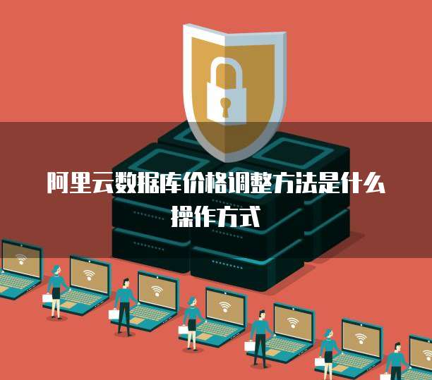 阿里云数据库价格调整方法是什么操作方式