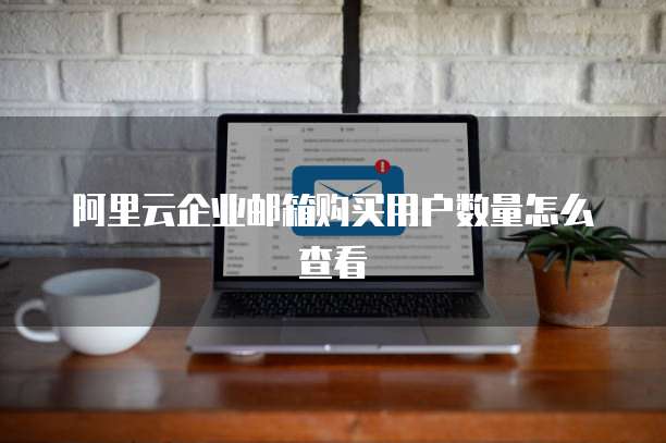 阿里云企业邮箱购买用户数量怎么查看