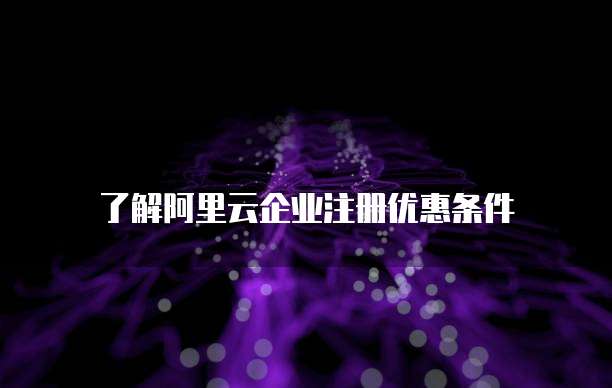 了解阿里云企业注册优惠条件