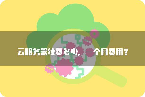 云服务器续费多少,一个月费用?