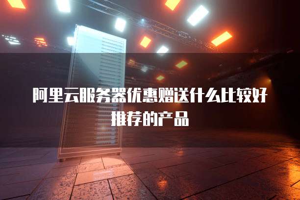 阿里云服务器优惠赠送什么比较好推荐的产品