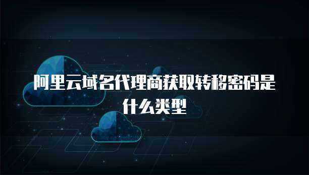 阿里云域名代理商获取转移密码是什么类型