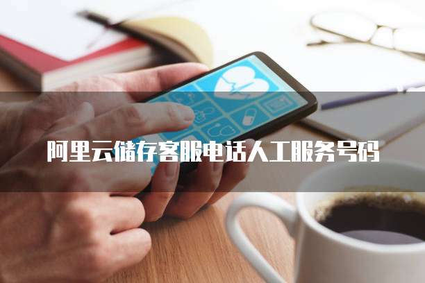阿里云储存客服电话人工服务号码