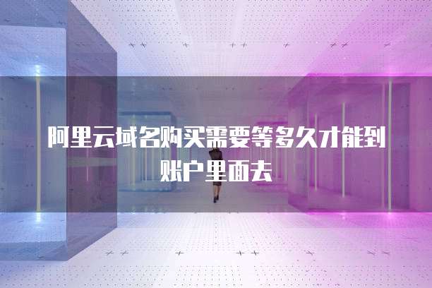阿里云域名购买需要等多久才能到账户里面去